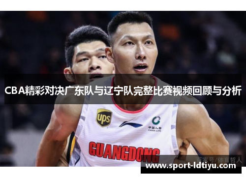 CBA精彩对决广东队与辽宁队完整比赛视频回顾与分析
