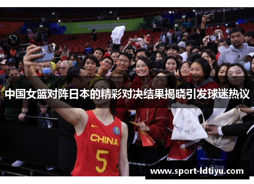 中国女篮对阵日本的精彩对决结果揭晓引发球迷热议