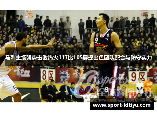 马刺主场强势击败热火117比105展现出色团队配合与防守实力